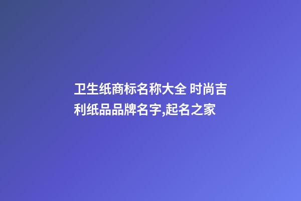 卫生纸商标名称大全 时尚吉利纸品品牌名字,起名之家-第1张-商标起名-玄机派